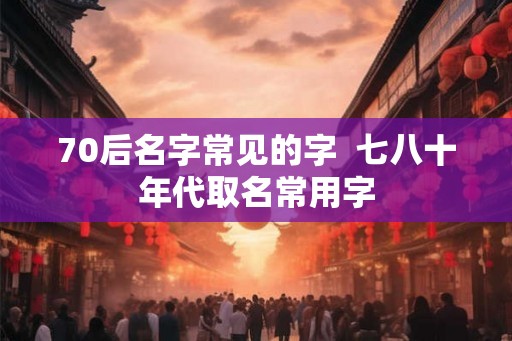 70后名字常见的字  七八十年代取名常用字