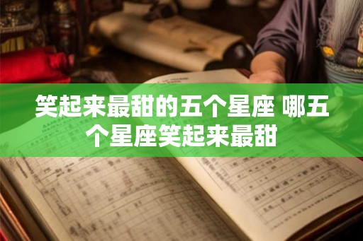 笑起来最甜的五个星座 哪五个星座笑起来最甜