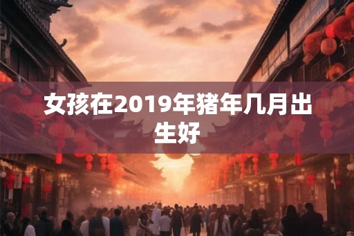 女孩在2019年猪年几月出生好