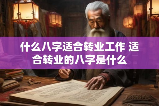 什么八字适合转业工作 适合转业的八字是什么