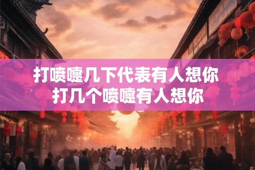 打喷嚏几下代表有人想你 打几个喷嚏有人想你