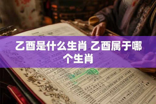乙酉是什么生肖 乙酉属于哪个生肖 乙酉是什么生肖 乙酉属于哪个生肖