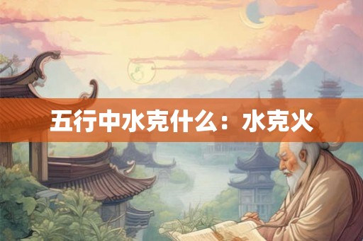 五行中水克什么：水克火