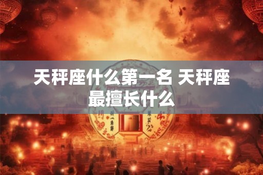 天秤座什么第一名 天秤座最擅长什么 天秤座什么第一名 天秤座最擅长什么