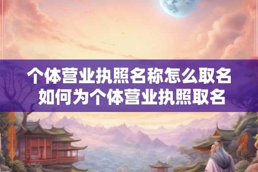 个体营业执照名称怎么取名 如何为个体营业执照取名 个体营业执照名称怎么取名 如何为个体营业执照取名