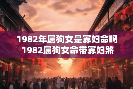 1982年属狗女是寡妇命吗 1982属狗女命带寡妇煞