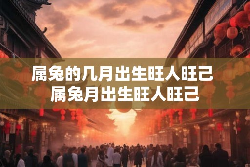 属兔的几月出生旺人旺己 属兔月出生旺人旺己