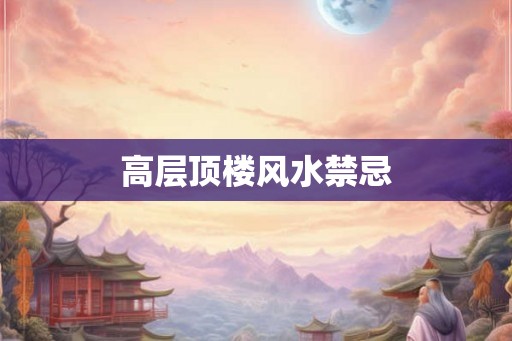 高层顶楼风水禁忌 高层顶楼风水禁忌