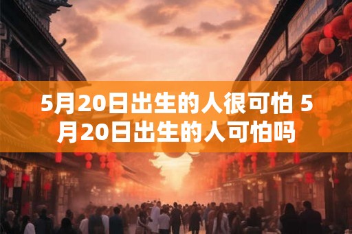 5月20日出生的人很可怕 5月20日出生的人可怕吗