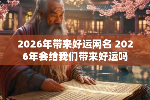 2026年带来好运网名 2026年会给我们带来好运吗 2026年带来好运网名 2026年会给我们带来好运吗