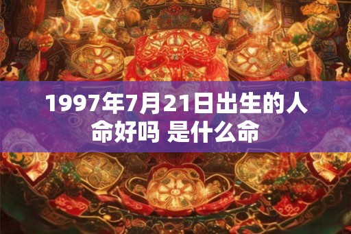 1997年7月21日出生的人命好吗 是什么命