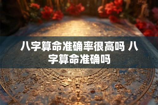 八字算命准确率很高吗 八字算命准确吗 八字算命准确率很高吗 八字算命准确吗
