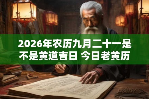 2026年农历九月二十一是不是黄道吉日 今日老黄历如何 2026年农历九月二十一是不是黄道吉日 今日老黄历如何