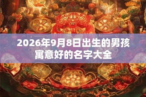 2026年9月8日出生的男孩寓意好的名字大全 2026年9月8日出生的男孩寓意好的名字大全