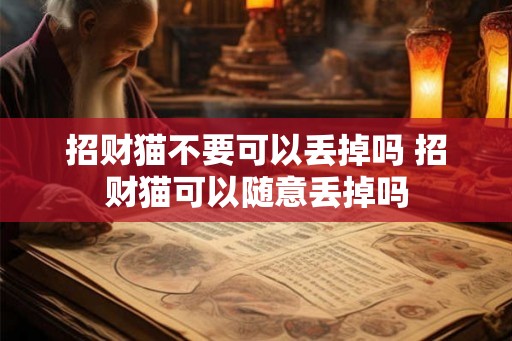招财猫不要可以丢掉吗 招财猫可以随意丢掉吗