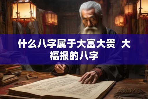 什么八字属于大富大贵  大福报的八字