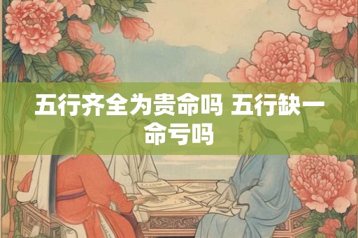 五行齐全为贵命吗 五行缺一命亏吗