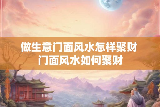 做生意门面风水怎样聚财 门面风水如何聚财 做生意门面风水怎样聚财 门面风水如何聚财