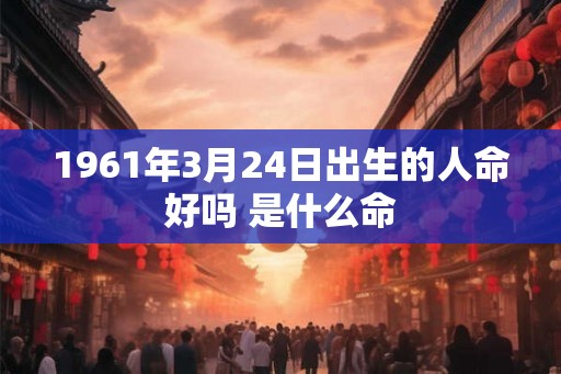 1961年3月24日出生的人命好吗 是什么命