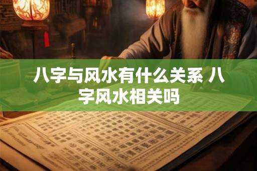 八字与风水有什么关系 八字风水相关吗 八字与风水有什么关系 八字风水相关吗
