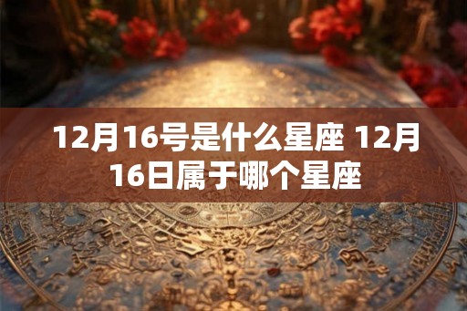 12月16号是什么星座 12月16日属于哪个星座 12月16号是什么星座 12月16日属于哪个星座