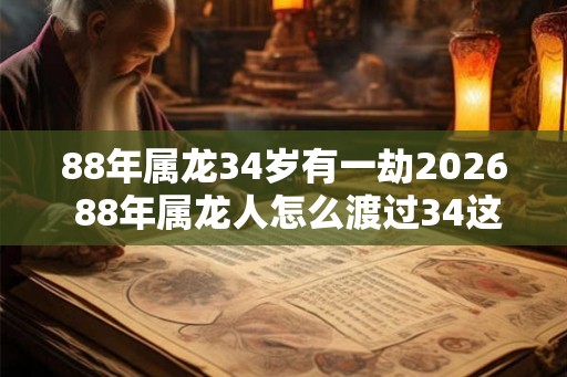 88年属龙34岁有一劫2026 88年属龙人怎么渡过34这坎