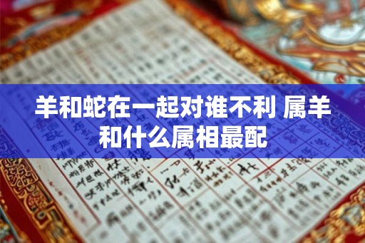 羊和蛇在一起对谁不利 属羊和什么属相最配