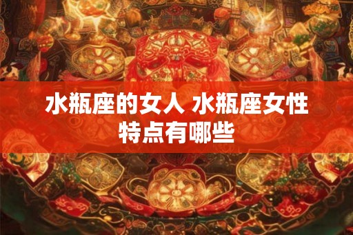 水瓶座的女人 水瓶座女性特点有哪些