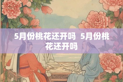 5月份桃花还开吗  5月份桃花还开吗