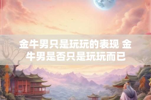 金牛男只是玩玩的表现 金牛男是否只是玩玩而已