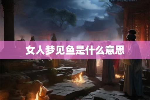 女人梦见鱼是什么意思