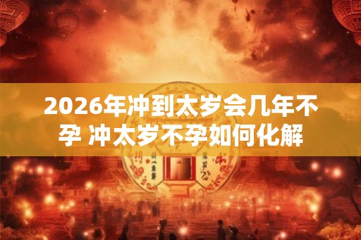 2026年冲到太岁会几年不孕 冲太岁不孕如何化解