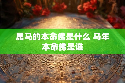 属马的本命佛是什么 马年本命佛是谁