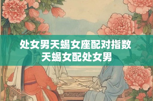 处女男天蝎女座配对指数 天蝎女配处女男