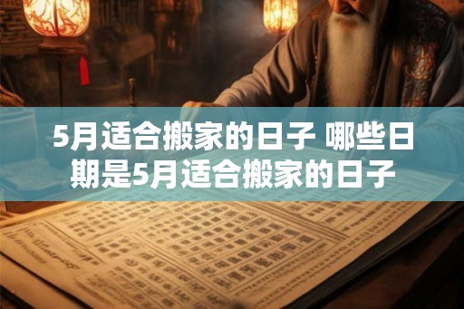5月适合搬家的日子 哪些日期是5月适合搬家的日子