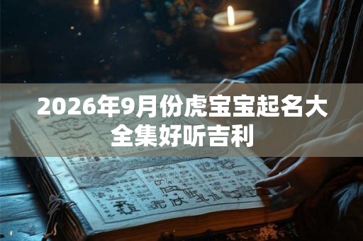 2026年9月份虎宝宝起名大全集好听吉利