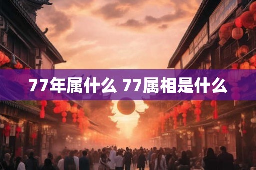 77年属什么 77属相是什么