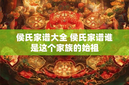 侯氏家谱大全 侯氏家谱谁是这个家族的始祖