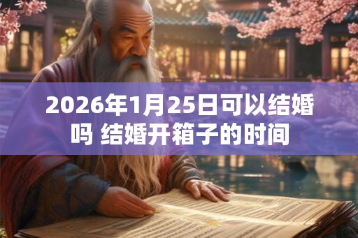 2026年1月25日可以结婚吗 结婚开箱子的时间