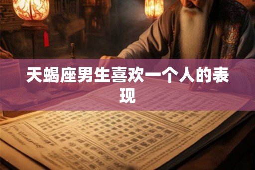 天蝎座男生喜欢一个人的表现
