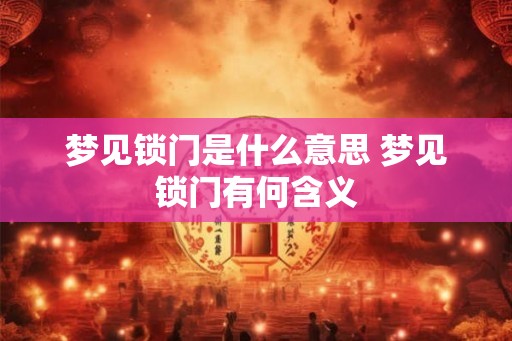 梦见锁门是什么意思 梦见锁门有何含义