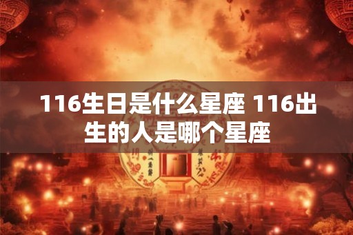 116生日是什么星座 116出生的人是哪个星座
