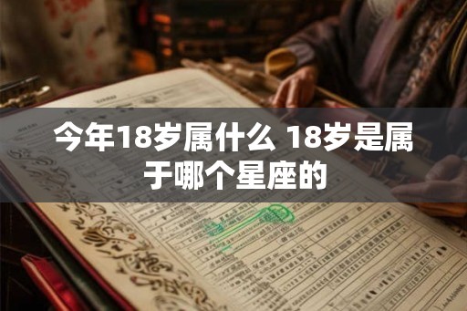 今年18岁属什么 18岁是属于哪个星座的