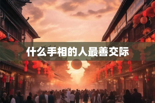 什么手相的人最善交际 什么手相的人最善交际