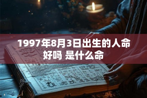 1997年8月3日出生的人命好吗 是什么命 1997年8月3日出生的人命好吗 是什么命