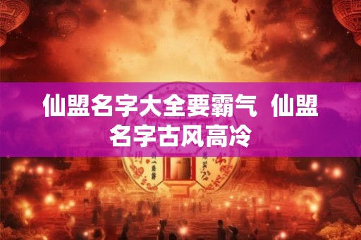仙盟名字大全要霸气 仙盟名字古风高冷 仙盟名字大全要霸气 仙盟名字古风高冷