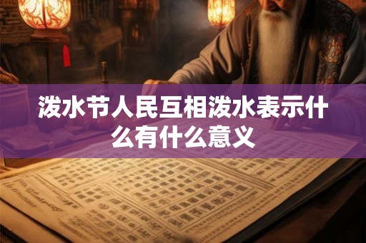 泼水节人民互相泼水表示什么有什么意义 泼水节人民互相泼水表示什么有什么意义