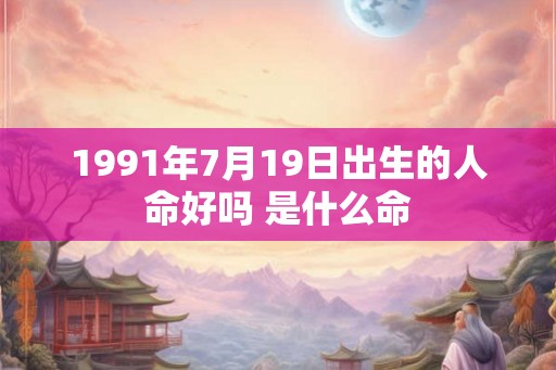1991年7月19日出生的人命好吗 是什么命 1991年7月19日出生的人命好吗 是什么命