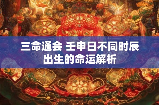 三命通会 壬申日不同时辰出生的命运解析