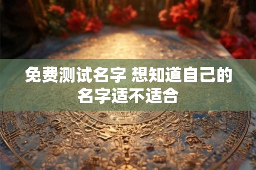 免费测试名字 想知道自己的名字适不适合